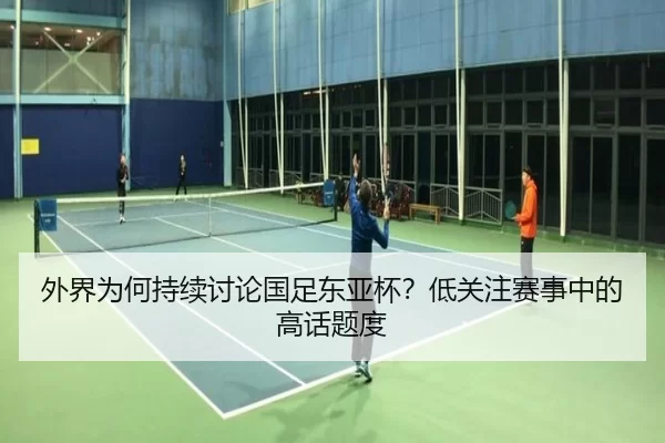 外界为何持续讨论国足东亚杯？低关注赛事中的高话题度